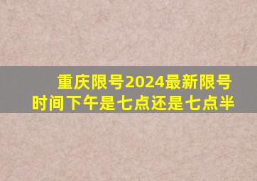 重庆限号2024最新限号时间下午是七点还是七点半