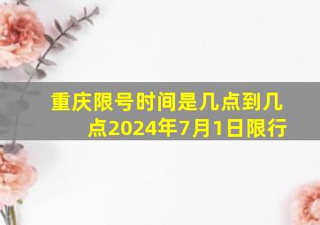 重庆限号时间是几点到几点2024年7月1日限行