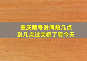 重庆限号时间段几点到几点过完桥了呢今天