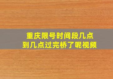 重庆限号时间段几点到几点过完桥了呢视频