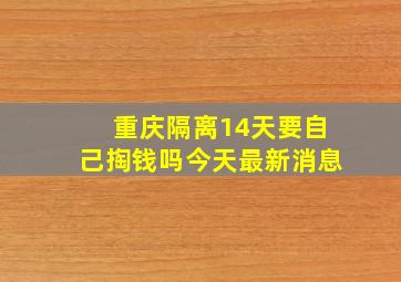 重庆隔离14天要自己掏钱吗今天最新消息