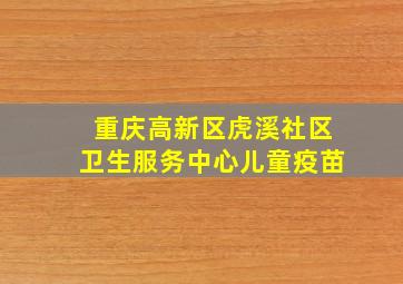 重庆高新区虎溪社区卫生服务中心儿童疫苗