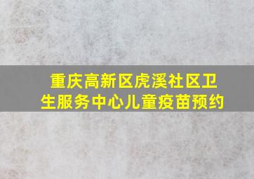 重庆高新区虎溪社区卫生服务中心儿童疫苗预约