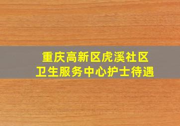 重庆高新区虎溪社区卫生服务中心护士待遇