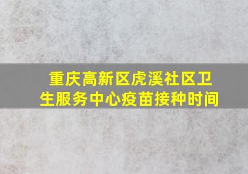 重庆高新区虎溪社区卫生服务中心疫苗接种时间