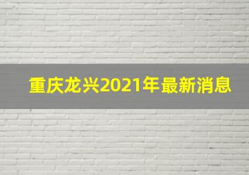 重庆龙兴2021年最新消息