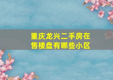 重庆龙兴二手房在售楼盘有哪些小区