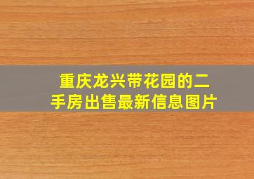 重庆龙兴带花园的二手房出售最新信息图片