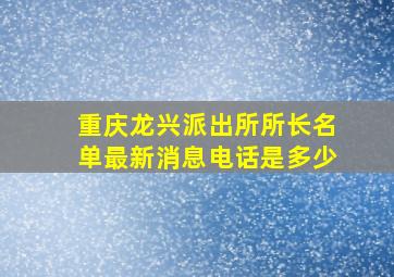 重庆龙兴派出所所长名单最新消息电话是多少