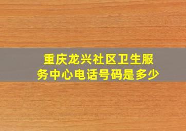 重庆龙兴社区卫生服务中心电话号码是多少