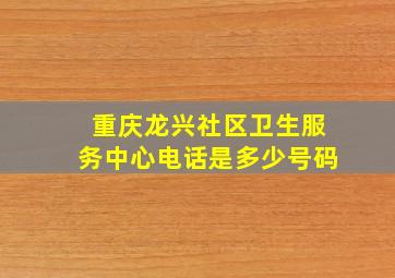 重庆龙兴社区卫生服务中心电话是多少号码