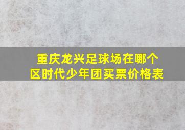 重庆龙兴足球场在哪个区时代少年团买票价格表