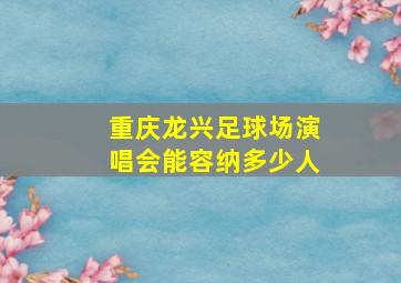 重庆龙兴足球场演唱会能容纳多少人