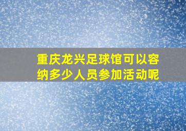 重庆龙兴足球馆可以容纳多少人员参加活动呢