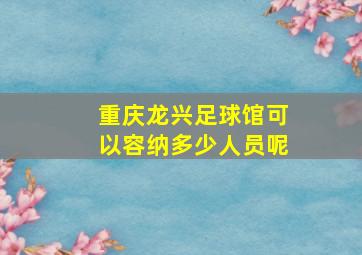 重庆龙兴足球馆可以容纳多少人员呢