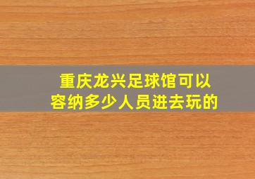 重庆龙兴足球馆可以容纳多少人员进去玩的