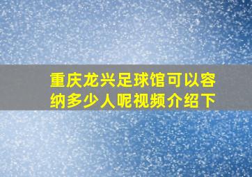 重庆龙兴足球馆可以容纳多少人呢视频介绍下