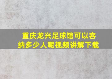 重庆龙兴足球馆可以容纳多少人呢视频讲解下载