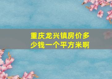 重庆龙兴镇房价多少钱一个平方米啊