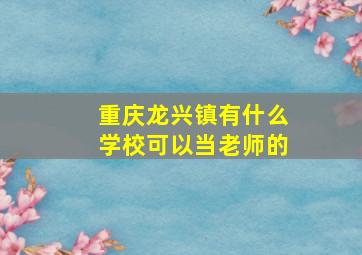 重庆龙兴镇有什么学校可以当老师的