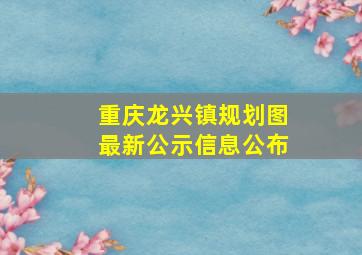 重庆龙兴镇规划图最新公示信息公布