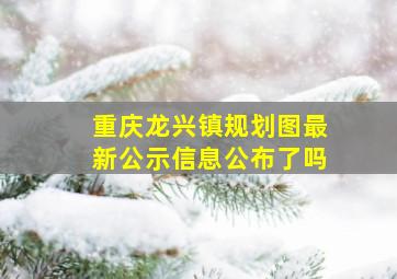 重庆龙兴镇规划图最新公示信息公布了吗