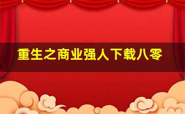 重生之商业强人下载八零