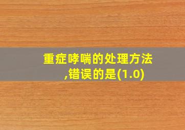 重症哮喘的处理方法,错误的是(1.0)