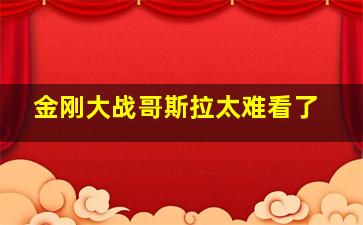 金刚大战哥斯拉太难看了