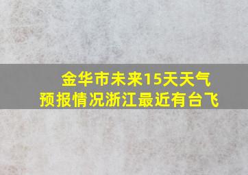 金华市未来15天天气预报情况浙江最近有台飞