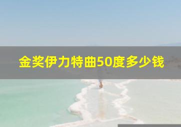 金奖伊力特曲50度多少钱