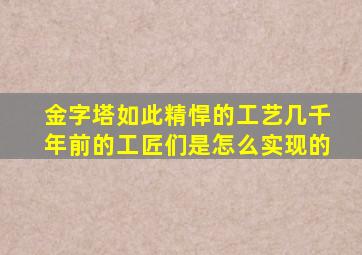 金字塔如此精悍的工艺几千年前的工匠们是怎么实现的