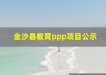 金沙县教育ppp项目公示