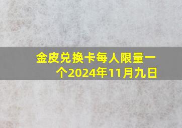 金皮兑换卡每人限量一个2024年11月九日