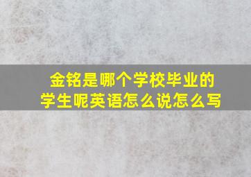 金铭是哪个学校毕业的学生呢英语怎么说怎么写