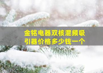 金铭电器双核混频吸引器价格多少钱一个