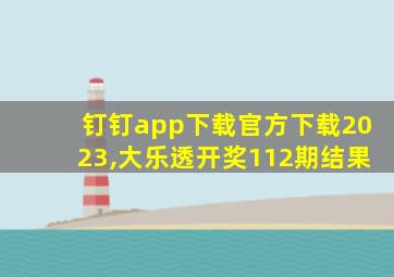 钉钉app下载官方下载2023,大乐透开奖112期结果