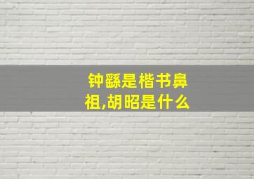 钟繇是楷书鼻祖,胡昭是什么