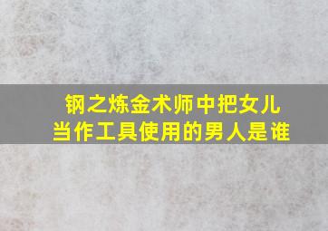 钢之炼金术师中把女儿当作工具使用的男人是谁