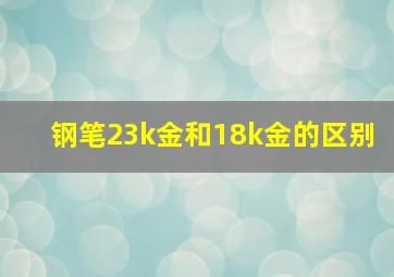 钢笔23k金和18k金的区别