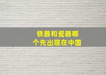 铁器和瓷器哪个先出现在中国