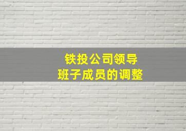 铁投公司领导班子成员的调整