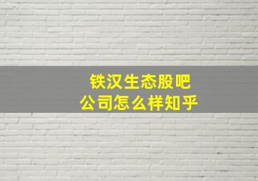 铁汉生态股吧公司怎么样知乎