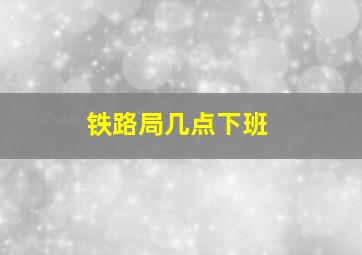 铁路局几点下班