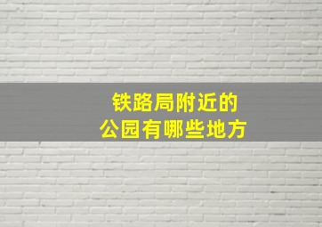 铁路局附近的公园有哪些地方