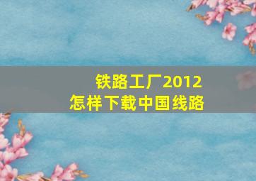 铁路工厂2012怎样下载中国线路