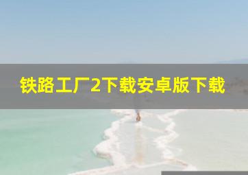 铁路工厂2下载安卓版下载