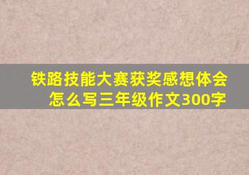 铁路技能大赛获奖感想体会怎么写三年级作文300字