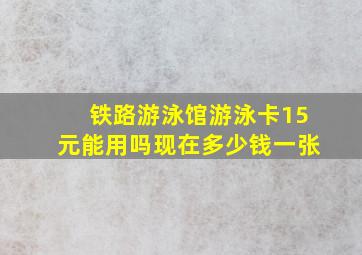 铁路游泳馆游泳卡15元能用吗现在多少钱一张