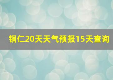 铜仁20天天气预报15天查询